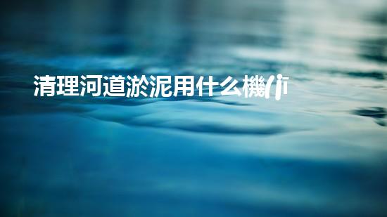 清理河道淤泥用什么機(jī)器好清淤工程技術(shù)革新：如何提升施工效率與安全性？
